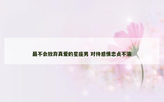 最不会放弃真爱的星座男 对待感情忠贞不渝