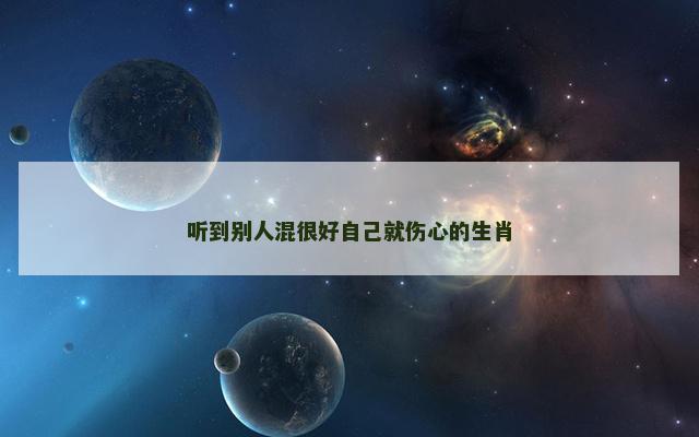 听到别人混很好自己就伤心的生肖