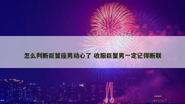 怎么判断巨蟹座男动心了 收服巨蟹男一定记得断联