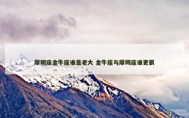 摩羯座金牛座谁是老大 金牛座与摩羯座谁更狠