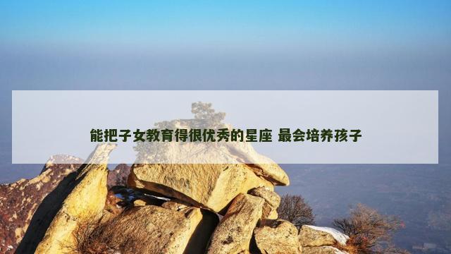 能把子女教育得很优秀的星座 最会培养孩子