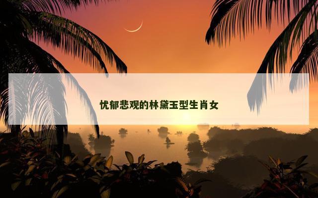 忧郁悲观的林黛玉型生肖女