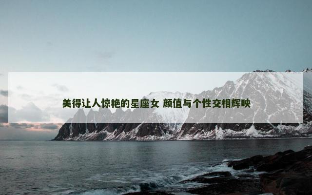 美得让人惊艳的星座女 颜值与个性交相辉映