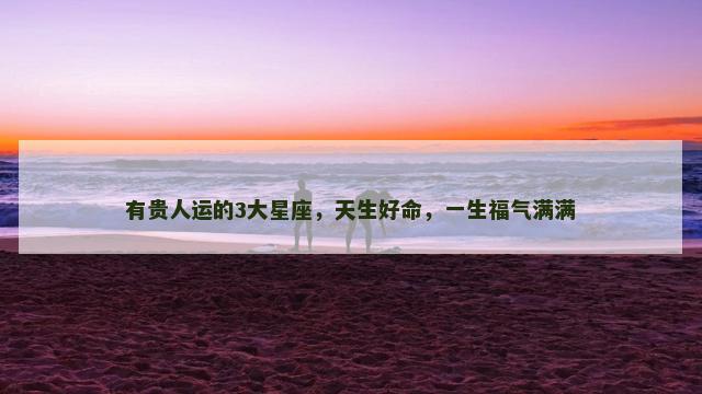 有贵人运的3大星座，天生好命，一生福气满满