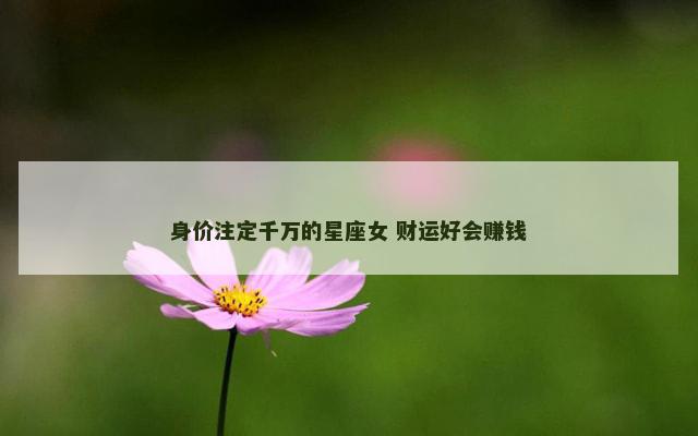 身价注定千万的星座女 财运好会赚钱