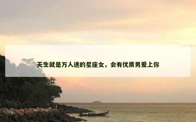 天生就是万人迷的星座女，会有优质男爱上你