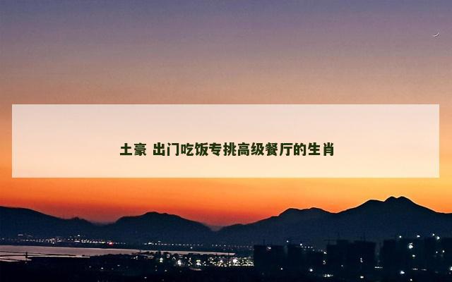 土豪 出门吃饭专挑高级餐厅的生肖