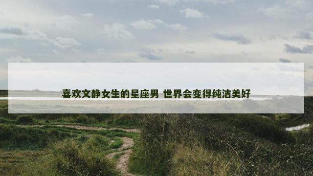 喜欢文静女生的星座男 世界会变得纯洁美好