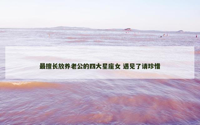 最擅长放养老公的四大星座女 遇见了请珍惜