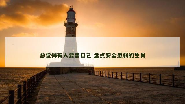 总觉得有人要害自己 盘点安全感弱的生肖