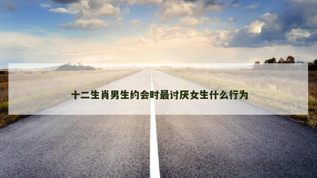 十二生肖男生约会时最讨厌女生什么行为