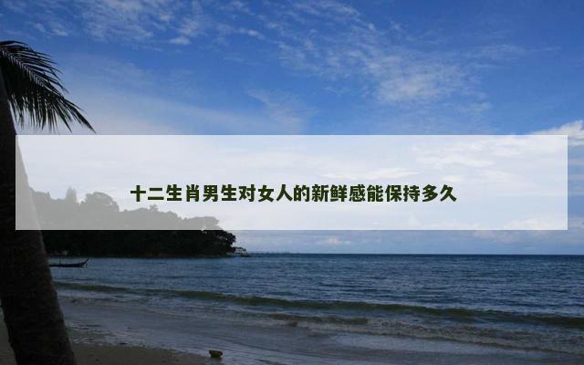 十二生肖男生对女人的新鲜感能保持多久