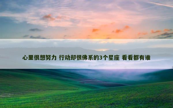 心里很想努力 行动却很佛系的3个星座 看看都有谁