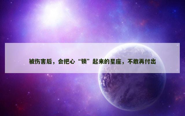 被伤害后，会把心“锁”起来的星座，不敢再付出