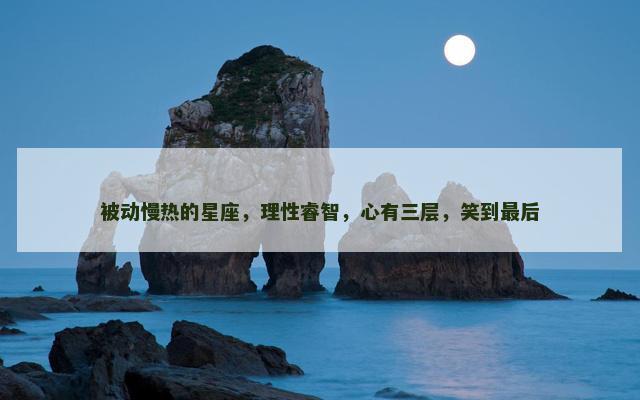 被动慢热的星座，理性睿智，心有三层，笑到最后