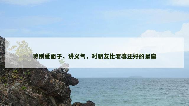 特别爱面子，讲义气，对朋友比老婆还好的星座