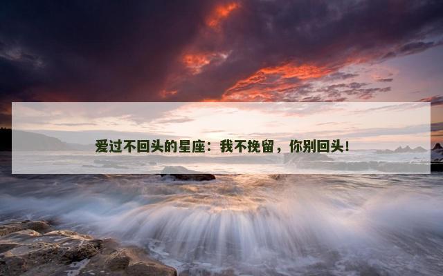 爱过不回头的星座：我不挽留，你别回头！