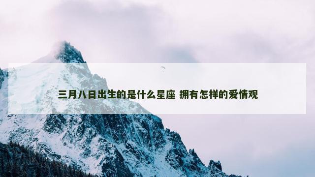 三月八日出生的是什么星座 拥有怎样的爱情观