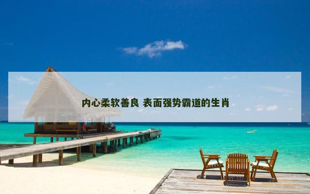 内心柔软善良 表面强势霸道的生肖