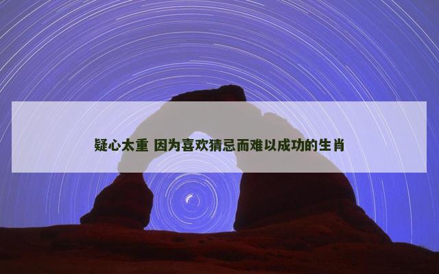 疑心太重 因为喜欢猜忌而难以成功的生肖