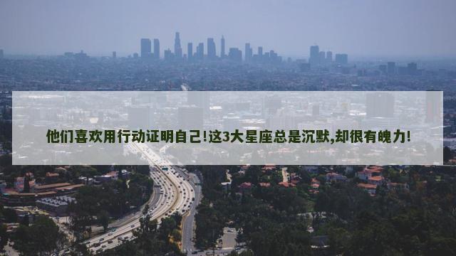 他们喜欢用行动证明自己!这3大星座总是沉默,却很有魄力!