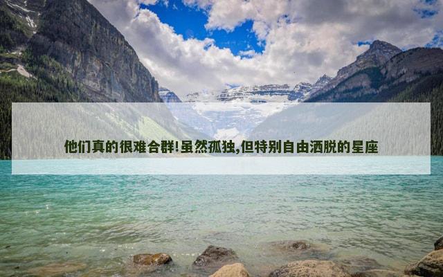 他们真的很难合群!虽然孤独,但特别自由洒脱的星座