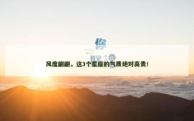 风度翩翩，这3个星座的气质绝对高贵！