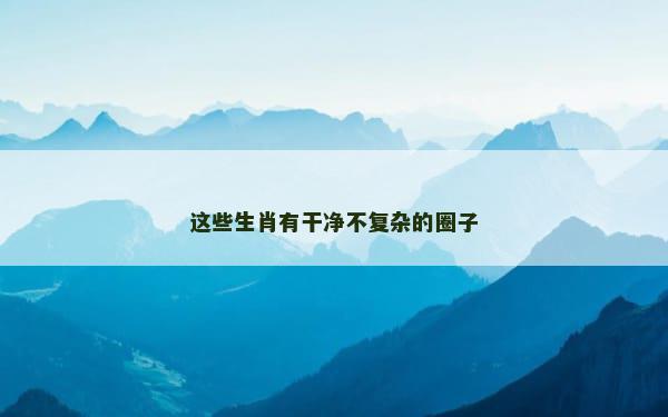 这些生肖有干净不复杂的圈子