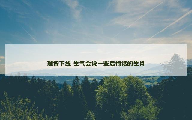 理智下线 生气会说一些后悔话的生肖