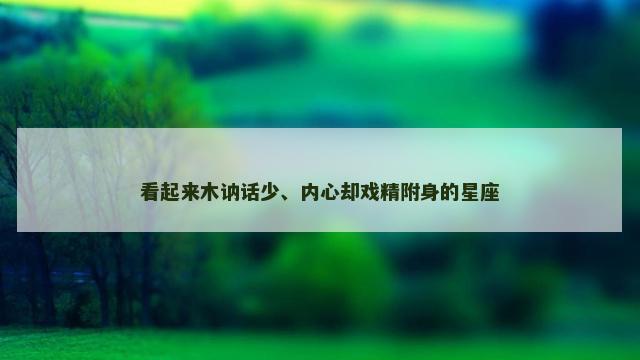 看起来木讷话少、内心却戏精附身的星座