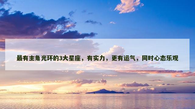 最有主角光环的3大星座，有实力，更有运气，同时心态乐观