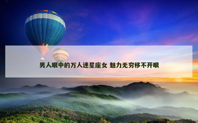 男人眼中的万人迷星座女 魅力无穷移不开眼