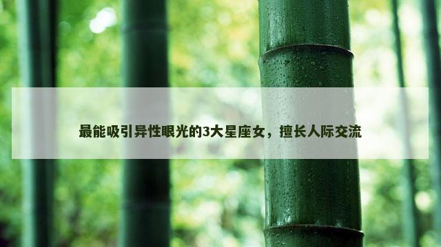 最能吸引异性眼光的3大星座女，擅长人际交流