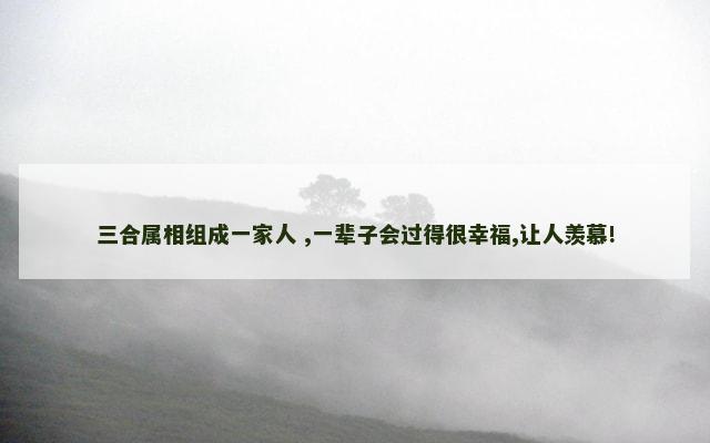 三合属相组成一家人 ,一辈子会过得很幸福,让人羡慕!
