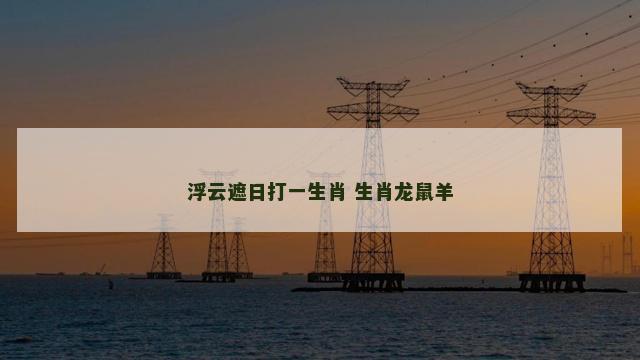 浮云遮日打一生肖 生肖龙鼠羊