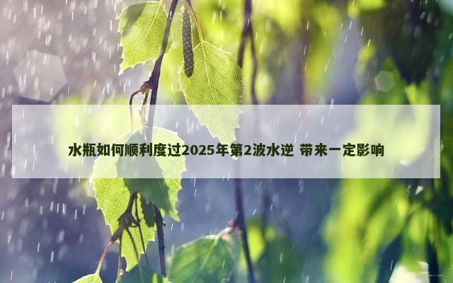 水瓶如何顺利度过2025年第2波水逆 带来一定影响