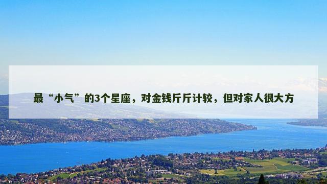 最“小气”的3个星座，对金钱斤斤计较，但对家人很大方