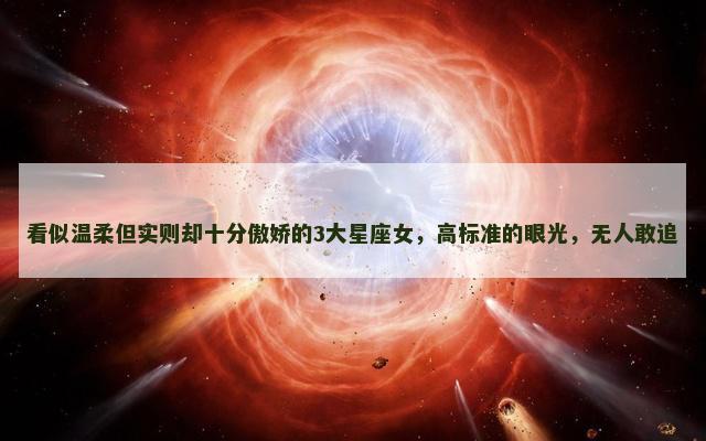 看似温柔但实则却十分傲娇的3大星座女，高标准的眼光，无人敢追