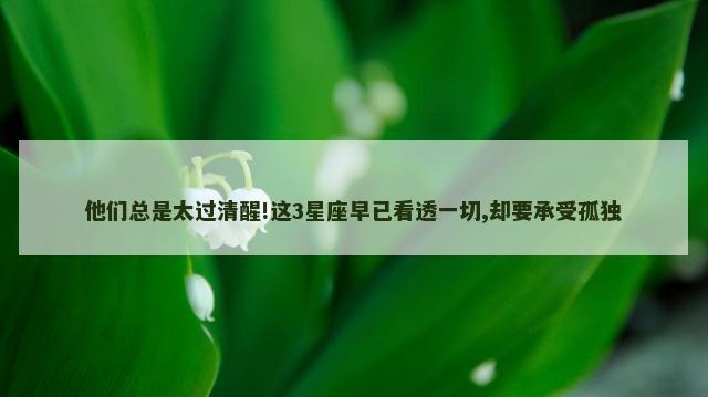 他们总是太过清醒!这3星座早已看透一切,却要承受孤独