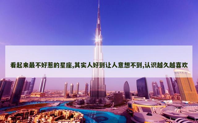 看起来最不好惹的星座,其实人好到让人意想不到,认识越久越喜欢