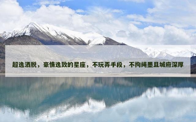 超逸洒脱，豪情逸致的星座，不玩弄手段，不拘绳墨且城府深厚