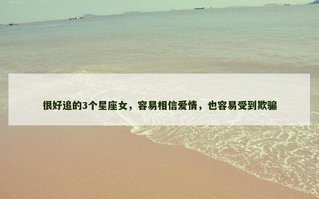 很好追的3个星座女，容易相信爱情，也容易受到欺骗