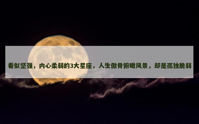 看似坚强，内心柔弱的3大星座，人生傲骨俯瞰风景，却是孤独脆弱