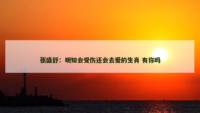 张盛舒：明知会受伤还会去爱的生肖 有你吗