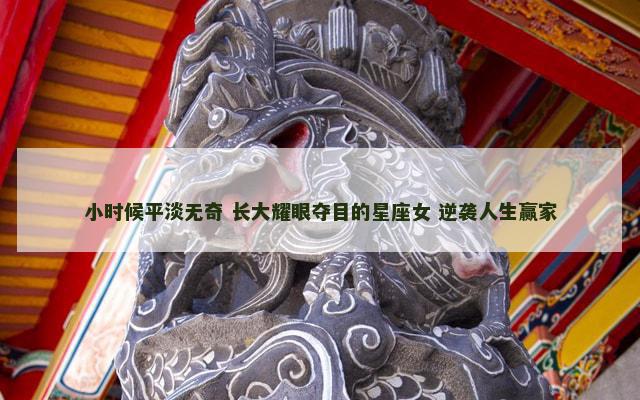 小时候平淡无奇 长大耀眼夺目的星座女 逆袭人生赢家