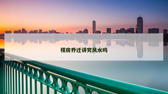 楼房乔迁讲究风水吗