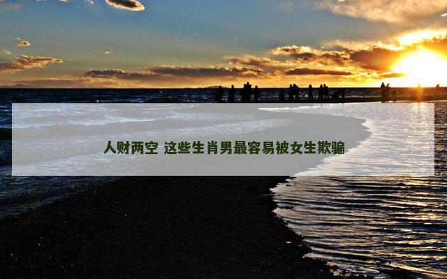 人财两空 这些生肖男最容易被女生欺骗