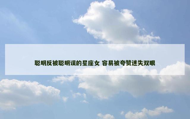 聪明反被聪明误的星座女 容易被夸赞迷失双眼