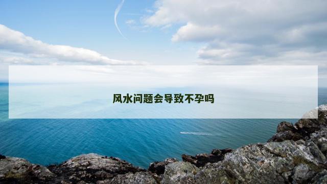 风水问题会导致不孕吗