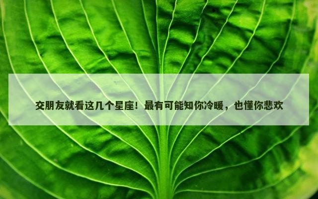 交朋友就看这几个星座！最有可能知你冷暖，也懂你悲欢